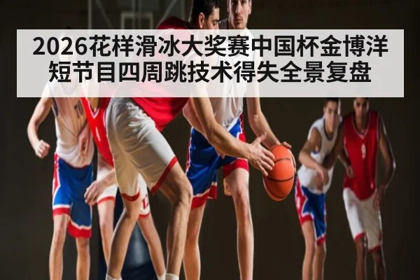2026花样滑冰大奖赛中国杯金博洋短节目四周跳技术得失全景复盘